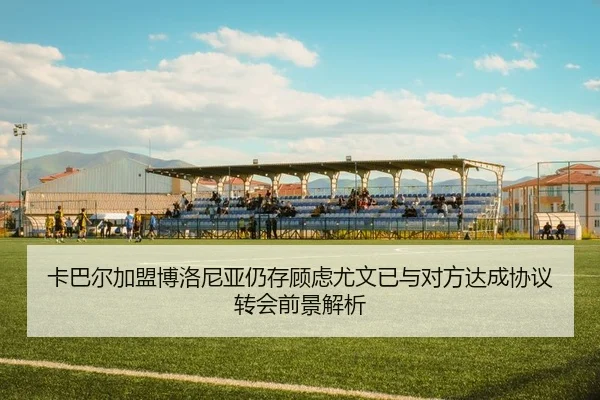 卡巴尔加盟博洛尼亚仍存顾虑尤文已与对方达成协议转会前景解析